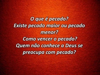 O que é pecado?
Existe pecado maior ou pecado
menor?
Como vencer o pecado?
Quem não conhece a Deus se
preocupa com pecado?
 