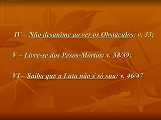   IV –  Não desanime ao ver os Obstáculos : v. 33; V –  Livre-se dos Pesos-Mortos : v. 38/39; VI –  Saiba que a Luta não é só sua : v. 46/47 