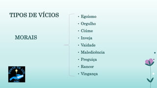TIPOS DE VÍCIOS
MORAIS
• Egoísmo
• Orgulho
• Ciúme
• Inveja
• Vaidade
• Maledicência
• Preguiça
• Rancor
• Vingança
 