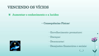 VENCENDO OS VÍCIOS
• Consequências Físicas:
- Envelhecimento prematuro;
- Doenças;
- Desencarne;
- Desajustes financeiros e sociais;
(…)
Aumentar o conhecimento e a lucidez
 