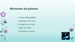 Momentos da palestra
• Fontes Bibliográficas
• Definições de vícios
• A origem dos vícios
• Tipos de vícios
• Vencendo os vícios
 