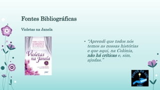 Fontes Bibliográficas
Violetas na Janela
• “Aprendi que todos nós
temos as nossas histórias
e que aqui, na Colónia,
não há críticas e, sim,
ajudas.”
 