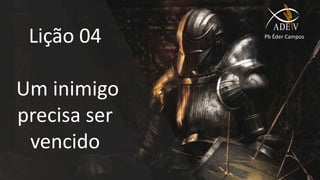 Lição 04
Um inimigo
precisa ser
vencido
Pb Éder Campos
 