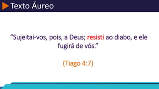 Texto Áureo
“Sujeitai-vos, pois, a Deus; resisti ao diabo, e ele
fugirá de vós.”
(Tiago 4:7)
 