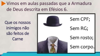Vimos em aulas passadas que a Armadura
de Deus descrita em Efésios 6.
Que os nossos
inimigos não
são feitos de
Carne
 