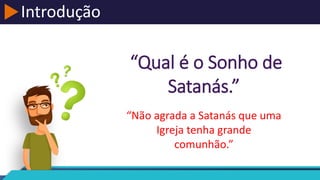 Introdução
“Qual é o Sonho de
Satanás.”
“Não agrada a Satanás que uma
Igreja tenha grande
comunhão.”
 