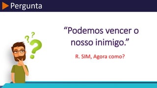 Pergunta
“Podemos vencer o
nosso inimigo.”
R. SIM, Agora como?
 