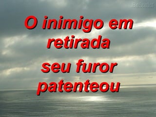 O inimigo em retirada seu furor patenteou