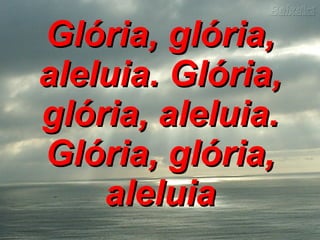 Glória, glória, aleluia. Glória, glória, aleluia. Glória, glória, aleluia