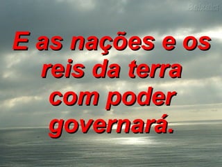 E as nações e os reis da terra com poder governará.