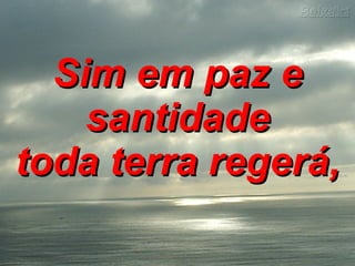 Sim em paz e santidade toda terra regerá,