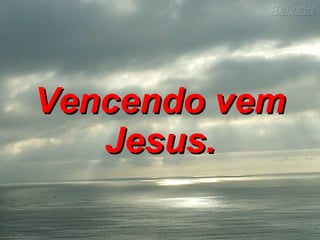 Vencendo vem Jesus.