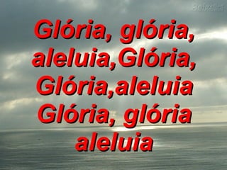 Glória, glória, aleluia,Glória, Glória,aleluia Glória, glória aleluia