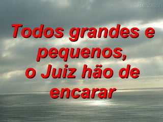 Todos grandes e pequenos, o Juiz hão de encarar