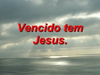 Vencido tem Jesus.