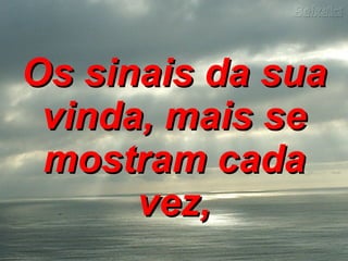 Os sinais da sua vinda, mais se mostram cada vez,