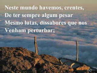 Neste mundo havemos, crentes,  De ter sempre algum pesar Mesmo lutas, dissabores que nos Venham perturbar; 