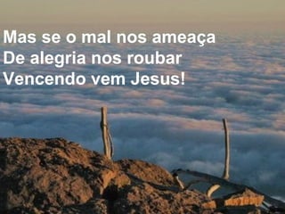 Mas se o mal nos ameaça  De alegria nos roubar Vencendo vem Jesus! 