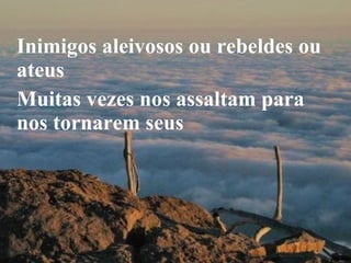 Inimigos aleivosos ou rebeldes ou ateus Muitas vezes nos assaltam para nos tornarem seus 
