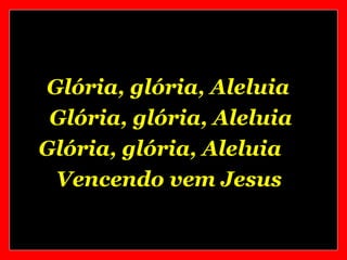 Glória, glória, Aleluia
 Glória, glória, Aleluia
Glória, glória, Aleluia
 Vencendo vem Jesus
 