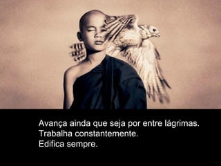 Avança ainda que seja por entre lágrimas.
Trabalha constantemente.
Edifica sempre.
 