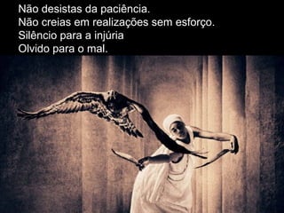 Não desistas da paciência.
Não creias em realizações sem esforço.
Silêncio para a injúria
Olvido para o mal.
 