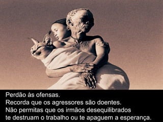 Perdão às ofensas.
Recorda que os agressores são doentes.
Não permitas que os irmãos desequilibrados
te destruam o trabalho ou te apaguem a esperança.
 