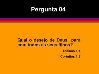 Qual o desejo de Deus para
com todos os seus filhos?
Efésios 1:4
I Coríntios 1:2
Pergunta 04
 