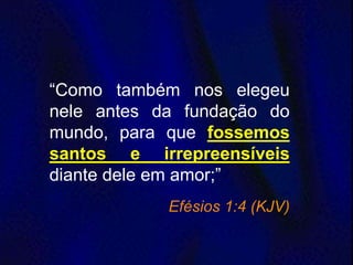 “Como também nos elegeu
nele antes da fundação do
mundo, para que fossemos
santos e irrepreensíveis
diante dele em amor;”
Efésios 1:4 (KJV)
 