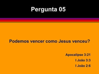 Podemos vencer como Jesus venceu?
Apocalipse 3:21
I João 3:3
I João 2:6
Pergunta 05
 