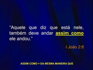 “Aquele que diz que está nele,
também deve andar assim como
ele andou.”
I João 2:6
ASSIM COMO = DA MESMA MANEIRA QUE
 