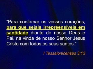 “Para confirmar os vossos corações,
para que sejais irrepreensíveis em
santidade diante de nosso Deus e
Pai, na vinda de nosso Senhor Jesus
Cristo com todos os seus santos.”
I Tessalonicenses 3:13
 