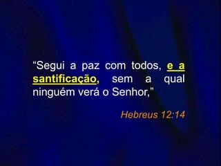 “Segui a paz com todos, e a
santificação, sem a qual
ninguém verá o Senhor,”
Hebreus 12:14
 