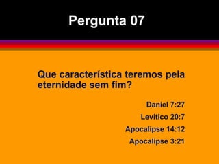 Que característica teremos pela
eternidade sem fim?
Daniel 7:27
Levítico 20:7
Apocalipse 14:12
Apocalipse 3:21
Pergunta 07
 