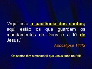 “Aqui está a paciência dos santos;
aqui estão os que guardam os
mandamentos de Deus e a fé de
Jesus.”
Apocalipse 14:12
Os santos têm a mesma fé que Jesus tinha no Pai!
 