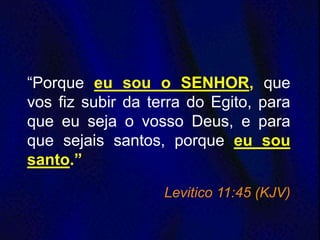 “Porque eu sou o SENHOR, que
vos fiz subir da terra do Egito, para
que eu seja o vosso Deus, e para
que sejais santos, porque eu sou
santo.”
Levitico 11:45 (KJV)
 