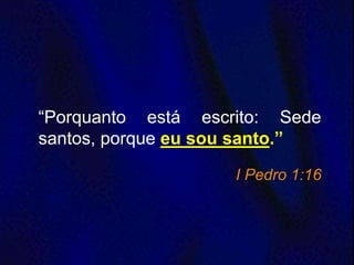“Porquanto está escrito: Sede
santos, porque eu sou santo.”
I Pedro 1:16
 