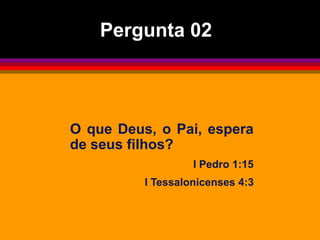 O que Deus, o Pai, espera
de seus filhos?
I Pedro 1:15
I Tessalonicenses 4:3
Pergunta 02
 
