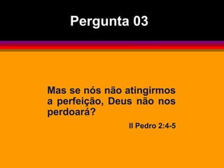 Mas se nós não atingirmos
a perfeição, Deus não nos
perdoará?
II Pedro 2:4-5
Pergunta 03
 