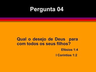 Qual o desejo de Deus para
com todos os seus filhos?
Efésios 1:4
I Coríntios 1:2
Pergunta 04
 