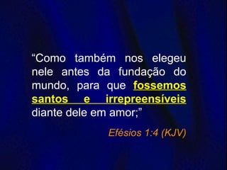 “Como também nos elegeu
nele antes da fundação do
mundo, para que fossemos
santos e irrepreensíveis
diante dele em amor;”
Efésios 1:4 (KJV)
 