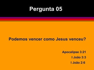 Podemos vencer como Jesus venceu?
Apocalipse 3:21
I João 3:3
I João 2:6
Pergunta 05
 