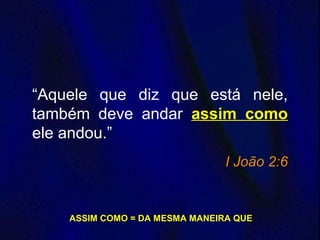 “Aquele que diz que está nele,
também deve andar assim como
ele andou.”
I João 2:6
ASSIM COMO = DA MESMA MANEIRA QUE
 