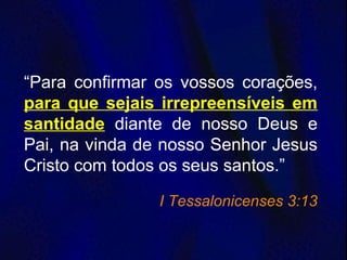 “Para confirmar os vossos corações,
para que sejais irrepreensíveis em
santidade diante de nosso Deus e
Pai, na vinda de nosso Senhor Jesus
Cristo com todos os seus santos.”
I Tessalonicenses 3:13
 