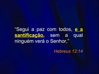 “Segui a paz com todos, e a
santificação, sem a qual
ninguém verá o Senhor,”
Hebreus 12:14
 