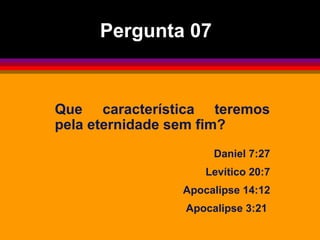 Que característica teremos
pela eternidade sem fim?
Daniel 7:27
Levítico 20:7
Apocalipse 14:12
Apocalipse 3:21
Pergunta 07
 