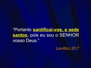 “Portanto santificai-vos, e sede
santos, pois eu sou o SENHOR
vosso Deus.”
Levítico 20:7
 