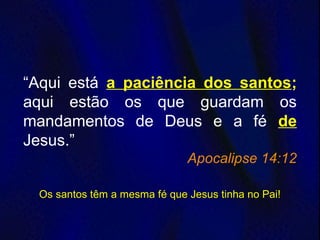 “Aqui está a paciência dos santos;
aqui estão os que guardam os
mandamentos de Deus e a fé de
Jesus.”
Apocalipse 14:12
Os santos têm a mesma fé que Jesus tinha no Pai!Os santos têm a mesma fé que Jesus tinha no Pai!
 