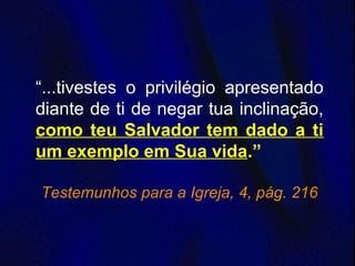 “...tivestes o privilégio apresentado
diante de ti de negar tua inclinação,
como teu Salvador tem dado a ti
um exemplo em Sua vida.”
Testemunhos para a Igreja, 4, pág. 216
 