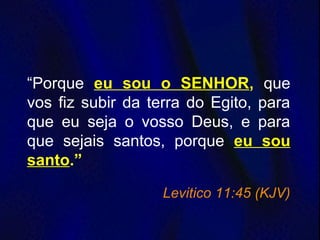 “Porque eu sou o SENHOR, que
vos fiz subir da terra do Egito, para
que eu seja o vosso Deus, e para
que sejais santos, porque eu sou
santo.”
Levitico 11:45 (KJV)
 